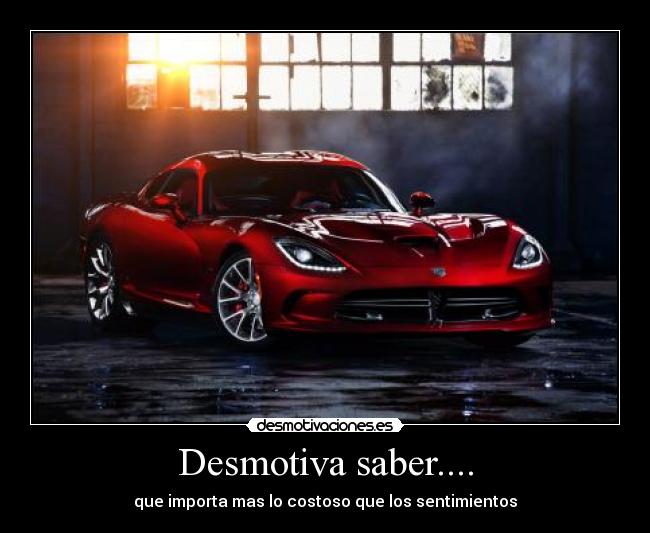 Desmotiva saber.... - que importa mas lo costoso que los sentimientos