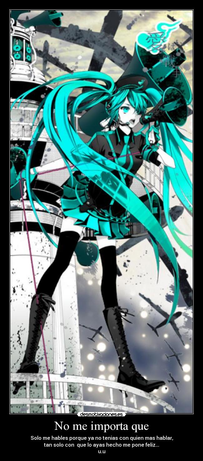 No me importa que - Solo me hables porque ya no tenias con quien mas hablar,
tan solo con que lo ayas hecho me pone feliz...
u.u