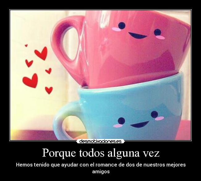 Porque todos alguna vez - Hemos tenido que ayudar con el romance de dos de nuestros mejores amigos