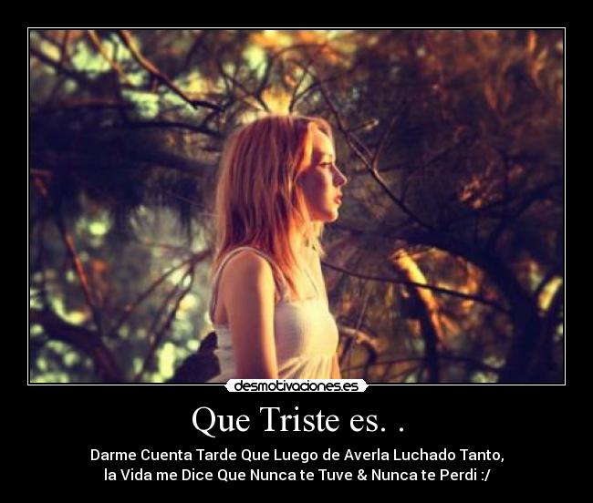 Que Triste es. . - Darme Cuenta Tarde Que Luego de Averla Luchado Tanto,
la Vida me Dice Que Nunca te Tuve & Nunca te Perdi :/
