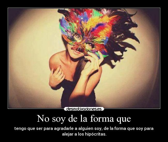 No soy de la forma que - tengo que ser para agradarle a alguien soy, de la forma que soy para
alejar a los hipócritas.