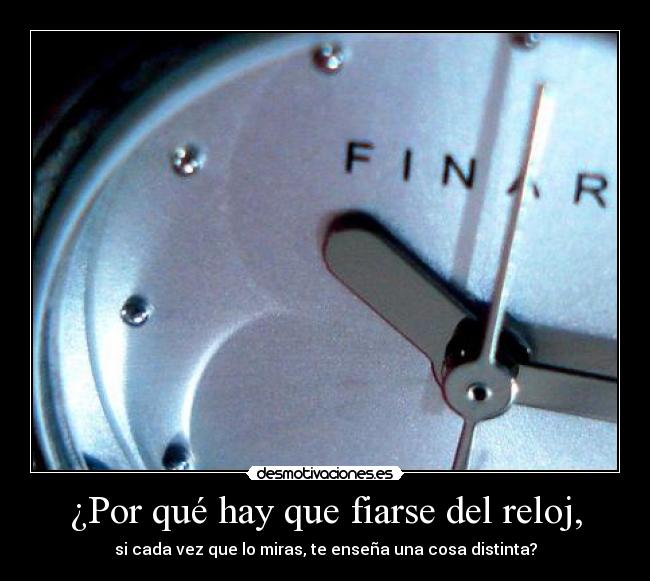 ¿Por qué hay que fiarse del reloj, - si cada vez que lo miras, te enseña una cosa distinta?