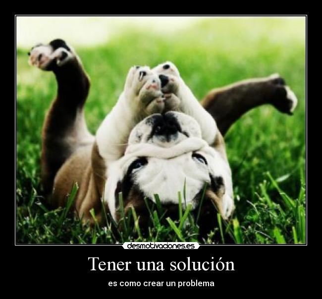 Tener una solución - es como crear un problema