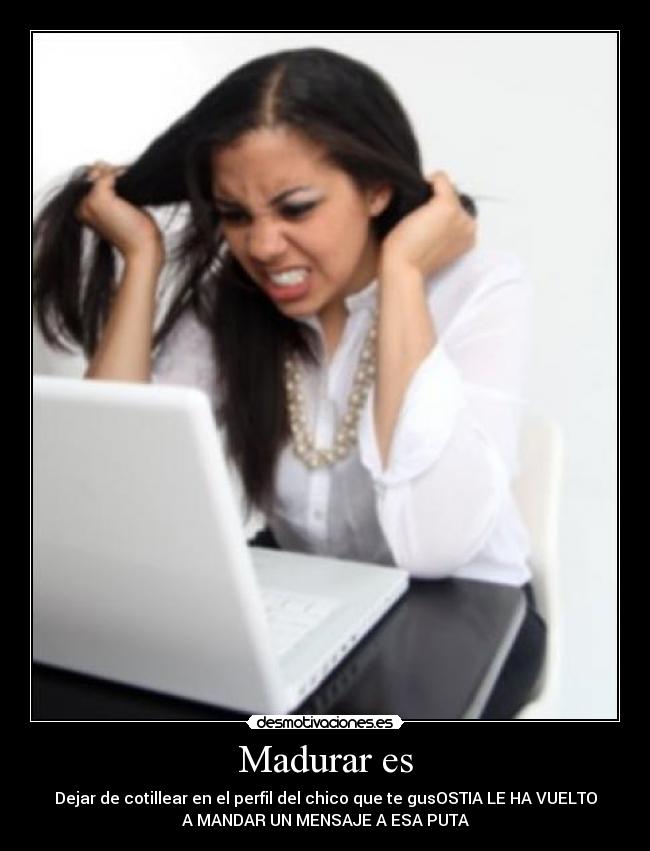 Madurar es - Dejar de cotillear en el perfil del chico que te gusOSTIA LE HA VUELTO
A MANDAR UN MENSAJE A ESA PUTA