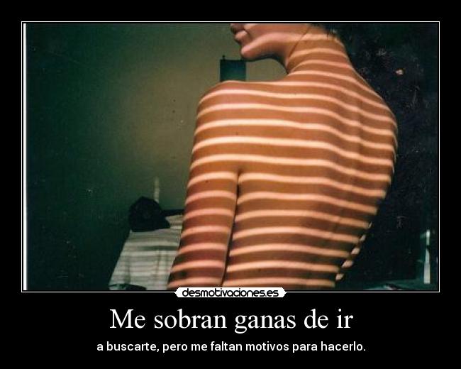 Me sobran ganas de ir - a buscarte, pero me faltan motivos para hacerlo.