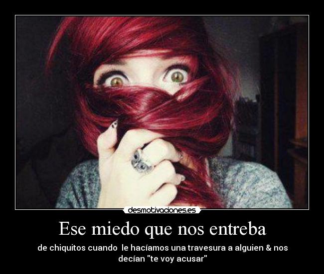 Ese miedo que nos entreba - de chiquitos cuando le hacíamos una travesura a alguien & nos
decían te voy acusar