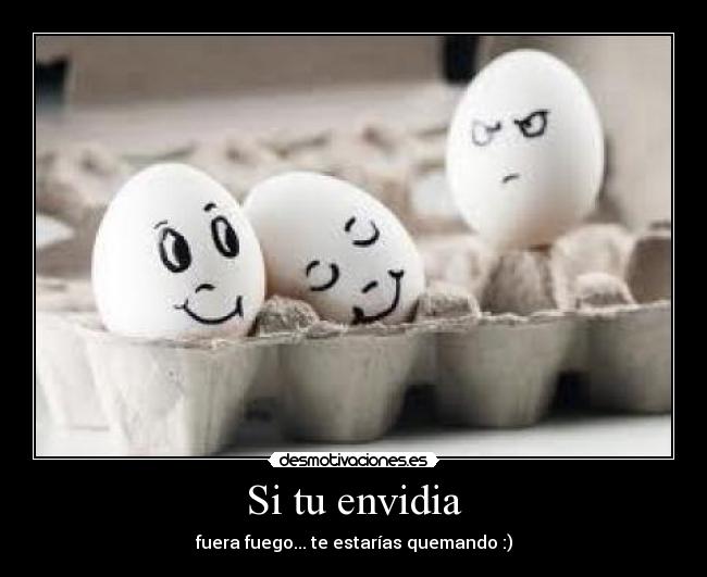 Si tu envidia - fuera fuego... te estarías quemando :)