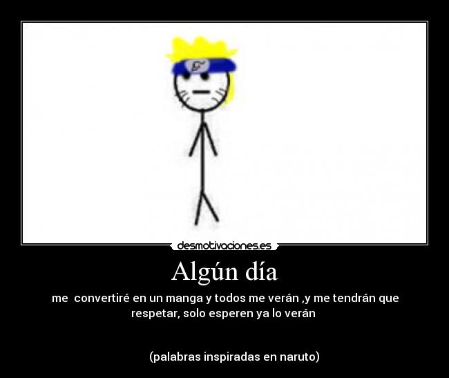 Algún día - me  convertiré en un manga y todos me verán ,y me tendrán que
respetar, solo esperen ya lo verán 

                                                                      
       (palabras inspiradas en naruto)