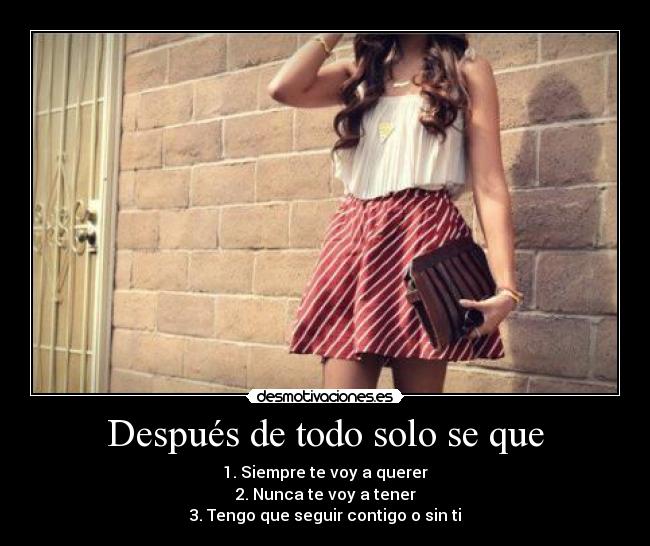 Después de todo solo se que - 1. Siempre te voy a querer
2. Nunca te voy a tener
3. Tengo que seguir contigo o sin ti