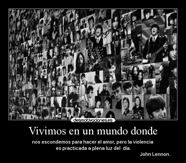 Vivimos en un mundo donde - nos escondemos para hacer el amor, pero la violencia
es practicada a plena luz del día.
John Lennon.