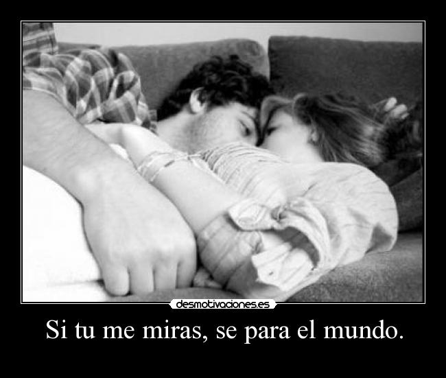 Si tu me miras, se para el mundo. -