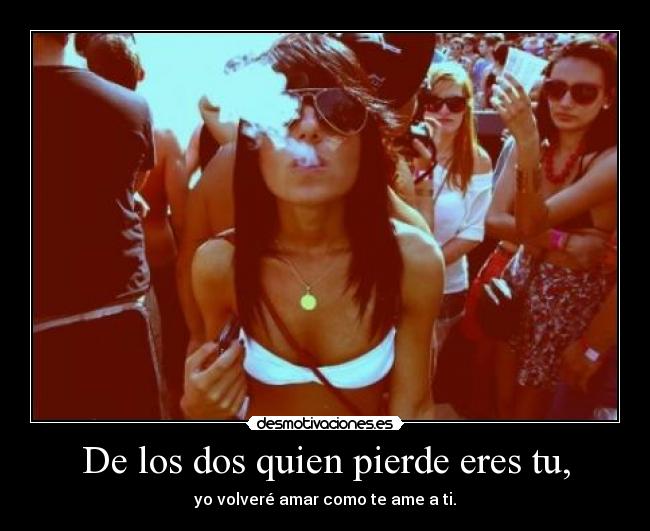 De los dos quien pierde eres tu, -
