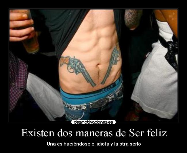 Existen dos maneras de Ser feliz - Una es haciéndose el idiota y la otra serlo