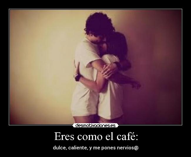 Eres como el café: -