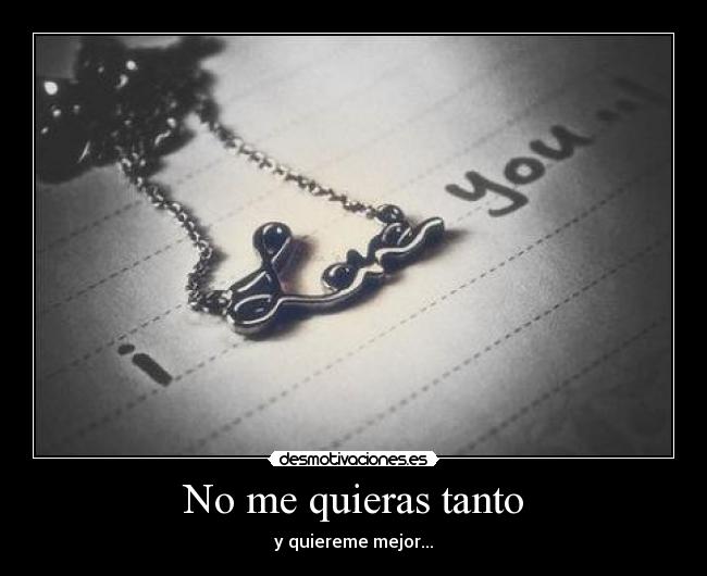 No me quieras tanto - y quiereme mejor...