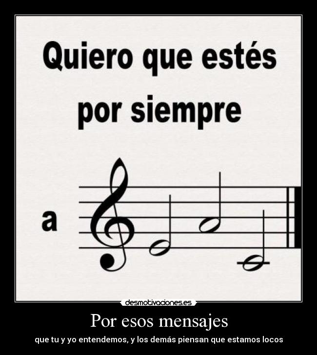 Por esos mensajes - que tu y yo entendemos, y los demás piensan que estamos locos