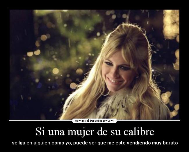 Si una mujer de su calibre - se fija en alguien como yo, puede ser que me este vendiendo muy barato