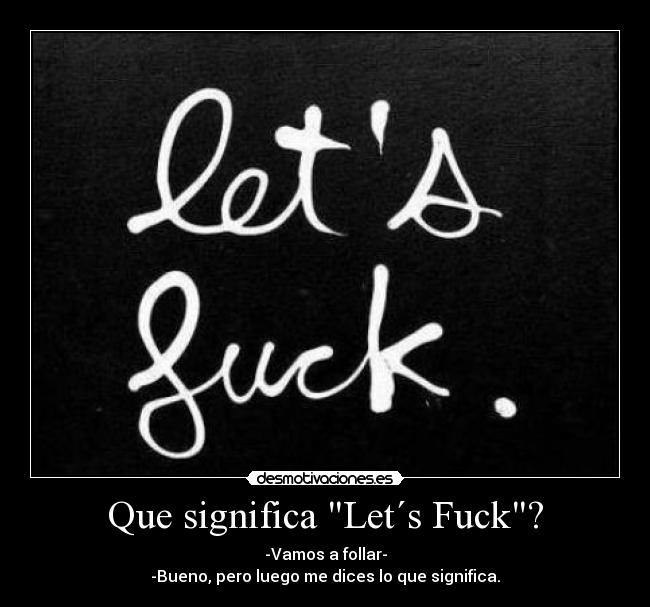 Que significa Let´s Fuck? - -Vamos a follar-
-Bueno, pero luego me dices lo que significa.