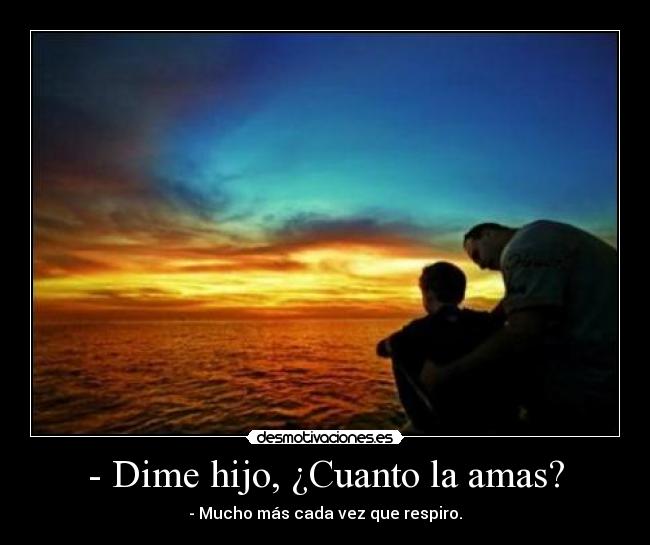 - Dime hijo, ¿Cuanto la amas? - - Mucho más cada vez que respiro.