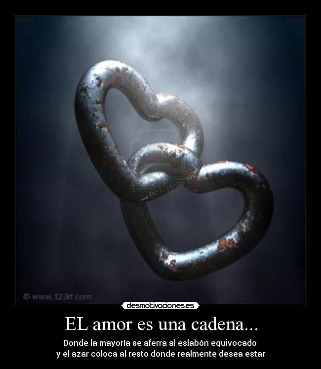 EL amor es una cadena... - Donde la mayoría se aferra al eslabón equivocado
y el azar coloca al resto donde realmente desea estar