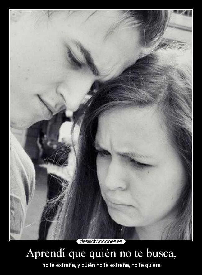 Aprendí que quién no te busca, - no te extraña, y quién no te extraña, no te quiere