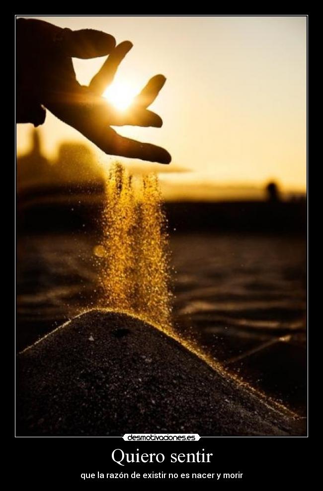 Quiero sentir - que la razón de existir no es nacer y morir