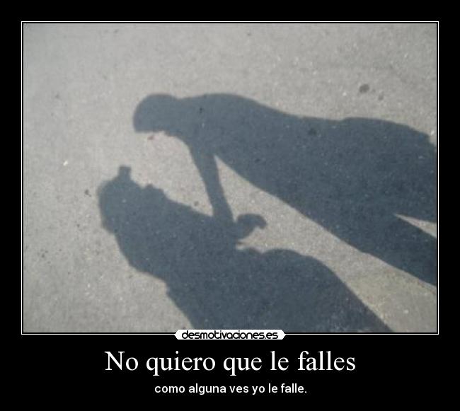 No quiero que le falles - como alguna ves yo le falle.