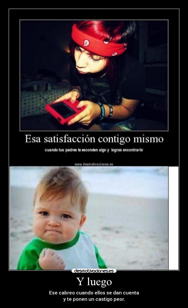 Y luego - Ese cabreo cuando ellos se dan cuenta
y te ponen un castigo peor.