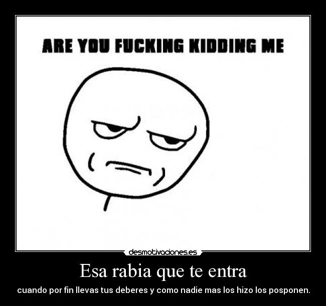 Esa rabia que te entra - cuando por fin llevas tus deberes y como nadie mas los hizo los posponen.