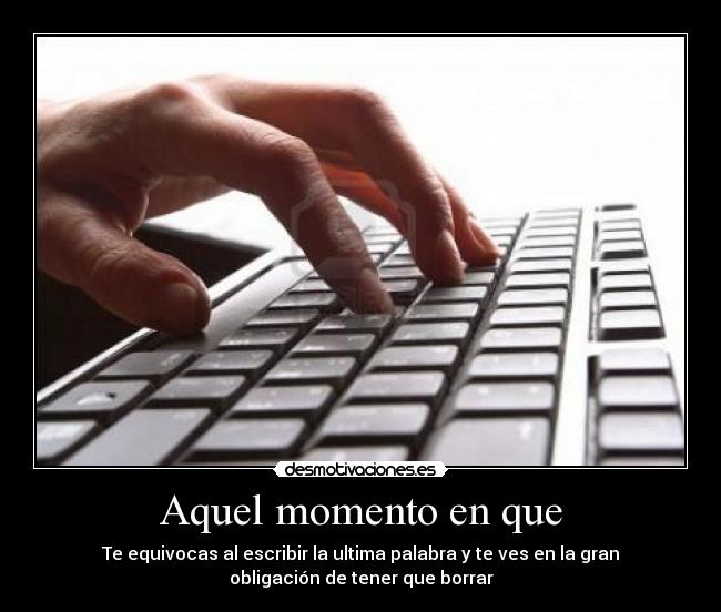 Aquel momento en que - Te equivocas al escribir la ultima palabra y te ves en la gran
obligación de tener que borrar