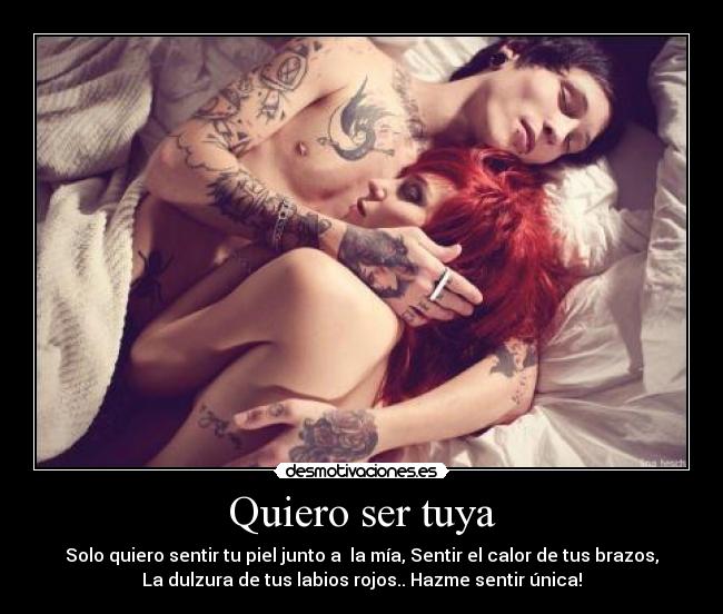 Quiero ser tuya - Solo quiero sentir tu piel junto a la mía, Sentir el calor de tus brazos,
La dulzura de tus labios rojos.. Hazme sentir única!