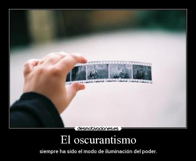 El oscurantismo - siempre ha sido el modo de iluminación del poder.