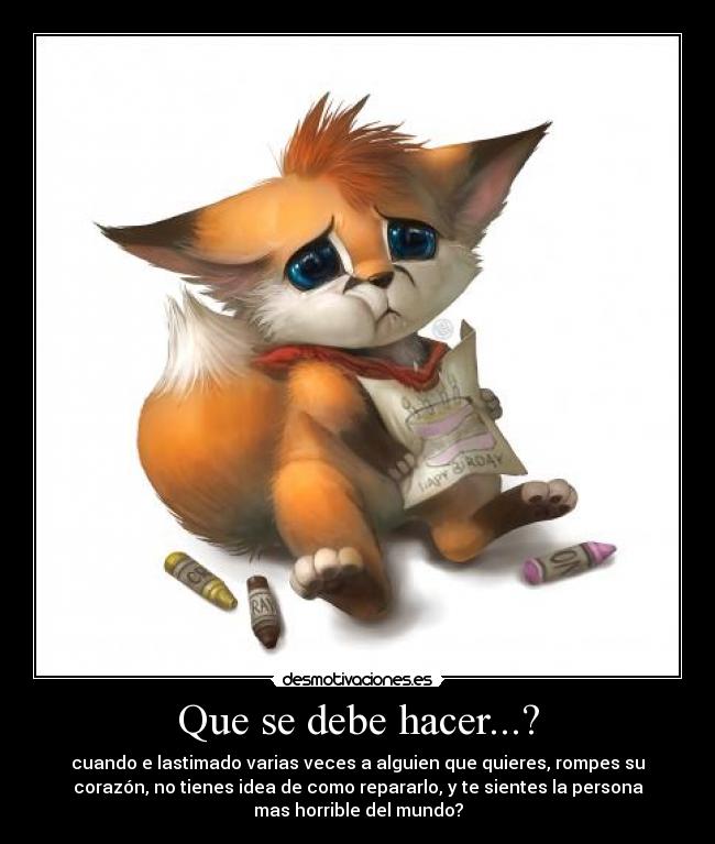 Que se debe hacer...? - cuando e lastimado varias veces a alguien que quieres, rompes su
corazón, no tienes idea de como repararlo, y te sientes la persona
mas horrible del mundo?