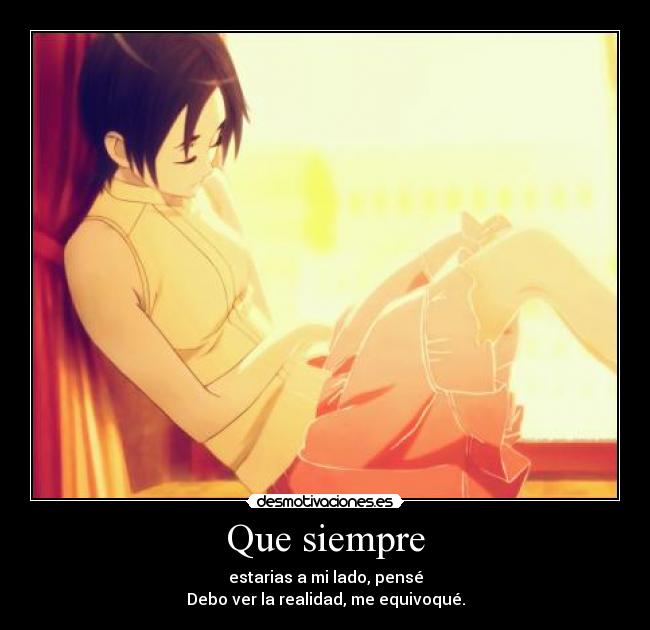 Que siempre - estarias a mi lado, pensé
Debo ver la realidad, me equivoqué.