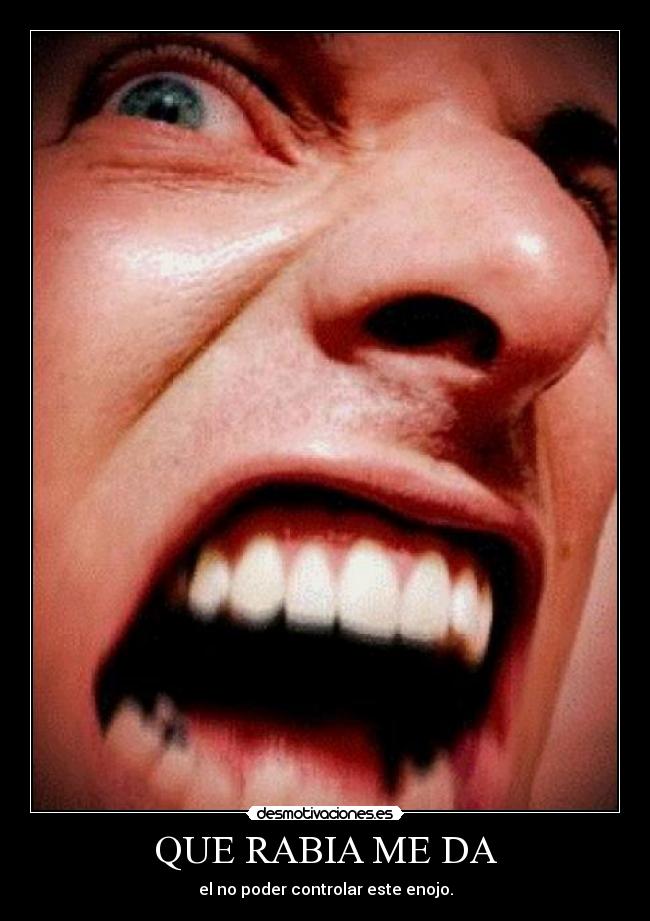QUE RABIA ME DA - el no poder controlar este enojo.