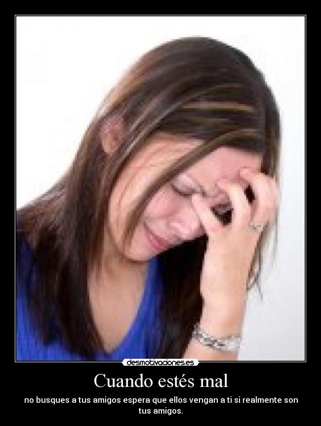 Cuando estés mal - no busques a tus amigos espera que ellos vengan a ti si realmente son tus amigos.