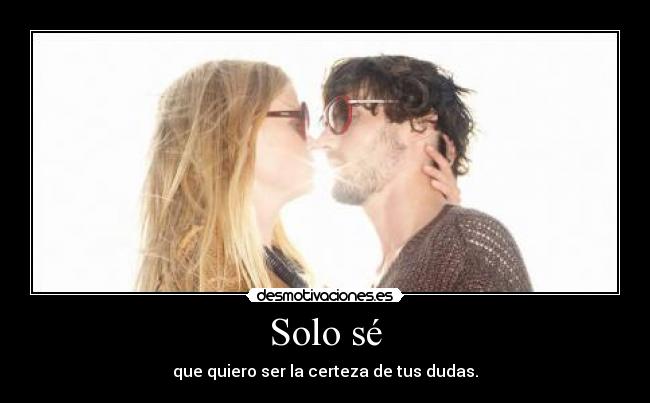 Solo sé - que quiero ser la certeza de tus dudas.