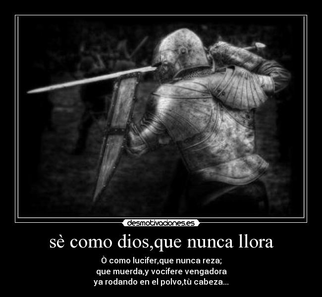sè como dios,que nunca llora - Ò como lucifer,que nunca reza;
que muerda,y vocifere vengadora
ya rodando en el polvo,tù cabeza...
