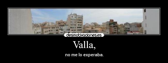 Valla, - no me lo experaba.