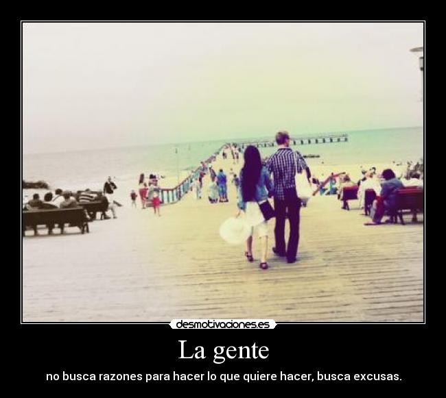 La gente - no busca razones para hacer lo que quiere hacer, busca excusas.