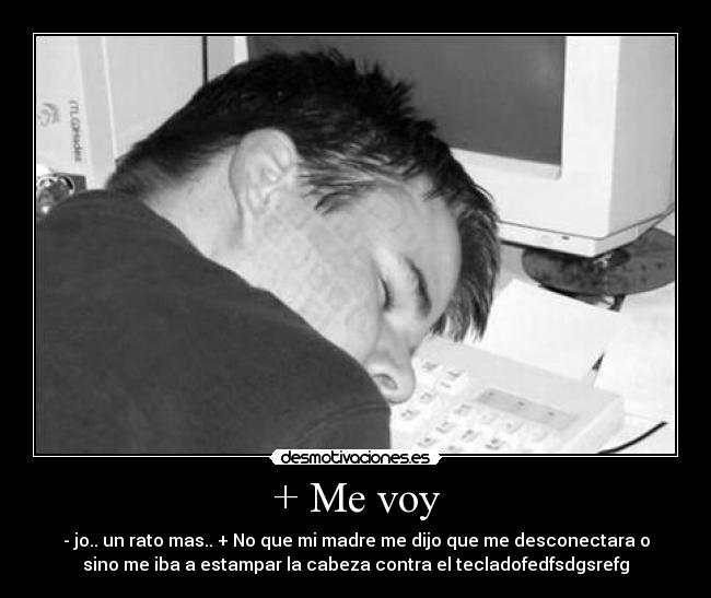 + Me voy - - jo.. un rato mas.. + No que mi madre me dijo que me desconectara o
sino me iba a estampar la cabeza contra el tecladofedfsdgsrefg