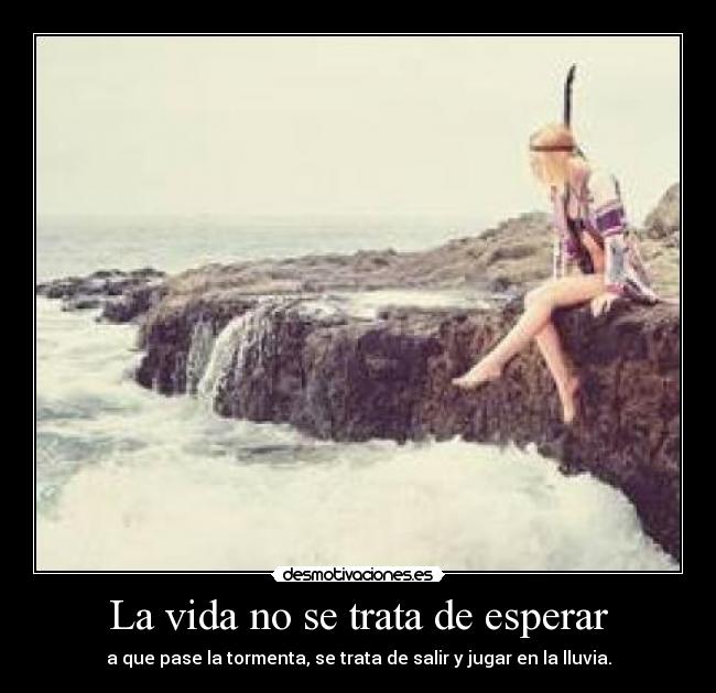 La vida no se trata de esperar - a que pase la tormenta, se trata de salir y jugar en la lluvia.