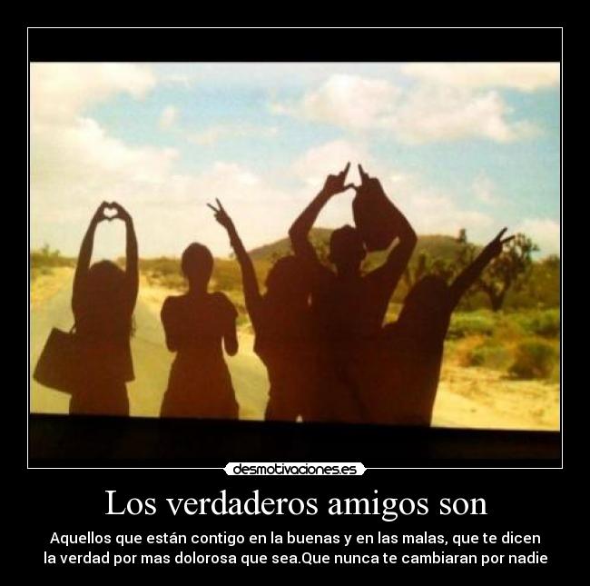 Los verdaderos amigos son - Aquellos que están contigo en la buenas y en las malas, que te dicen
la verdad por mas dolorosa que sea.Que nunca te cambiaran por nadie