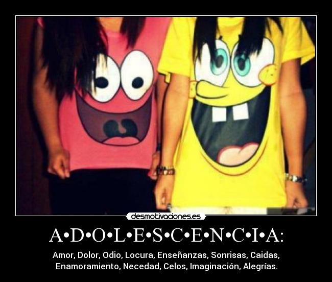 A•D•O•L•E•S•C•E•N•C•I•A: - Amor, Dolor, Odio, Locura, Enseñanzas, Sonrisas, Caidas,
Enamoramiento, Necedad, Celos, Imaginación, Alegrías.