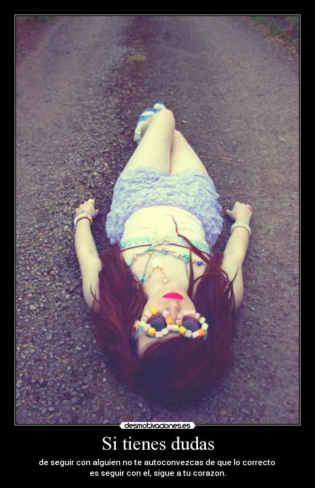 Si tienes dudas - de seguir con alguien no te autoconvezcas de que lo correcto
es seguir con el, sigue a tu corazon.