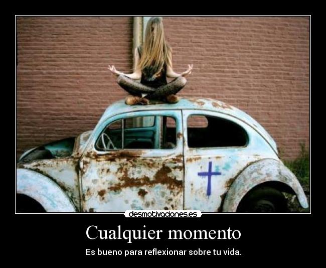 Cualquier momento - Es bueno para reflexionar sobre tu vida.