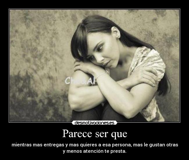 Parece ser que - mientras mas entregas y mas quieres a esa persona, mas le gustan otras
y menos atención te presta.