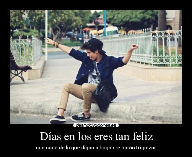 Días en los eres tan feliz - que nada de lo que digan o hagan te harán tropezar.