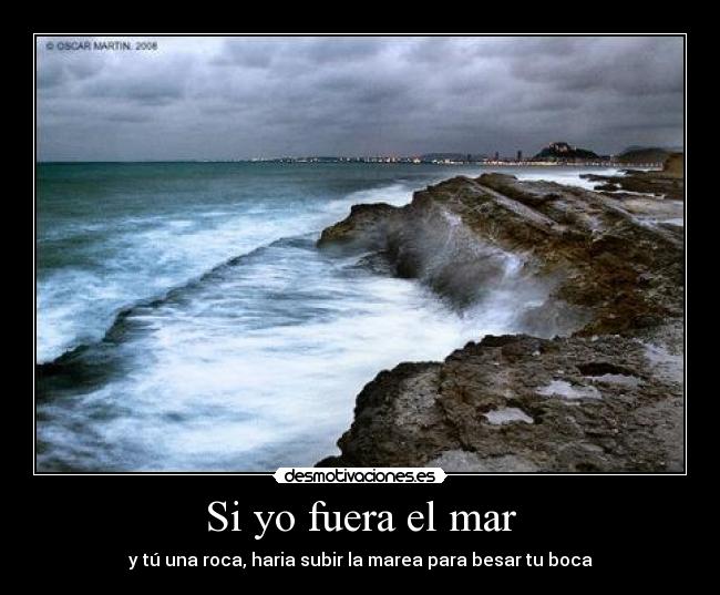 Si yo fuera el mar - y tú una roca, haria subir la marea para besar tu boca