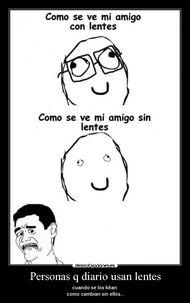 Personas q diario usan lentes - cuando se los kitan 
como cambian sin ellos...
